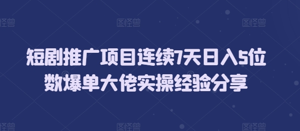 短剧推广项目连续7天日入5位数爆单大佬实操经验分享-爱来米资源