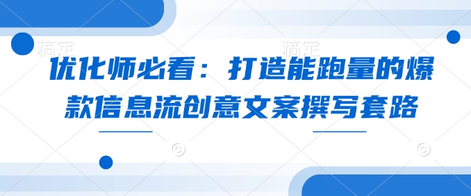 优化师必看：打造能跑量的爆款信息流创意文案撰写套路-爱来米资源