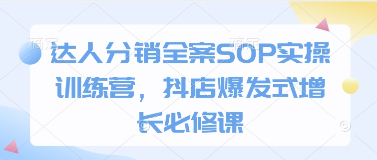 达人分销全案SOP实操训练营，抖店爆发式增长必修课-爱来米资源