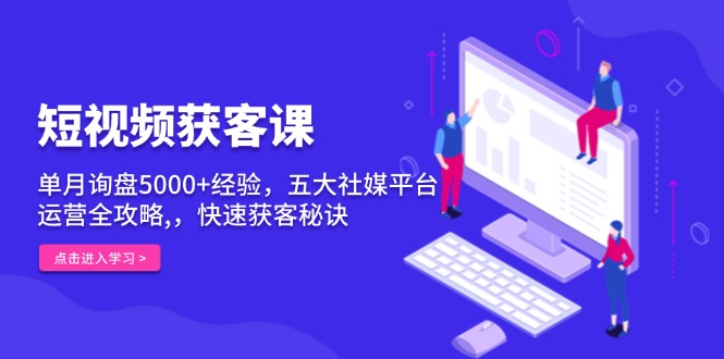 短视频获客课，单月询盘5000+经验，五大社媒平台运营全攻略,，快速获客…-爱来米资源