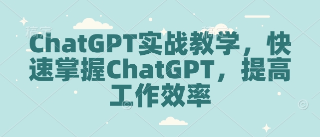 ChatGPT实战教学，快速掌握ChatGPT，提高工作效率-爱来米资源