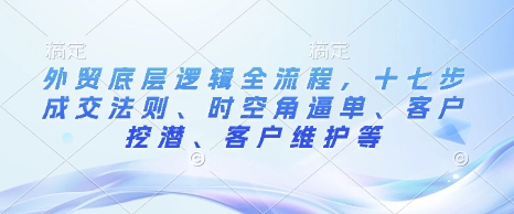 外贸底层逻辑全流程，十七步成交法则、时空角逼单、客户挖潜、客户维护等-爱来米资源