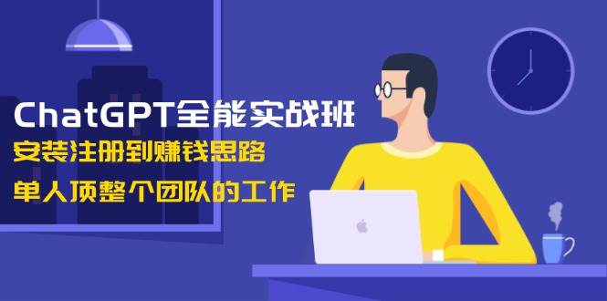 ChatGPT全能实战班，安装注册到赚钱思路，单人顶整个团队的工作-爱来米资源