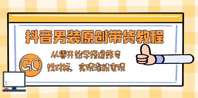 抖音男装原创带货教程：从零开始学搭建账号，找对标，实现涨粉变现-爱来米资源