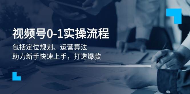 视频号0-1实战流程，包括定位规划、运营算法，助力新手快速上手，打造爆款-爱来米资源