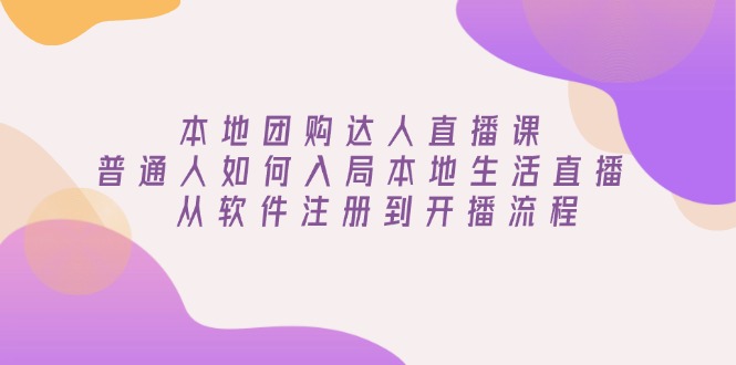 本地团购达人直播课：普通人如何入局本地生活直播, 从软件注册到开播流程-爱来米资源