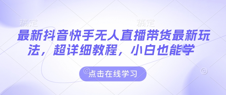 最新抖音快手无人直播带货玩法，超详细教程，小白也能学-爱来米资源