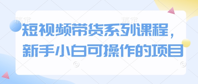 短视频带货系列课程，新手小白可操作的项目-爱来米资源